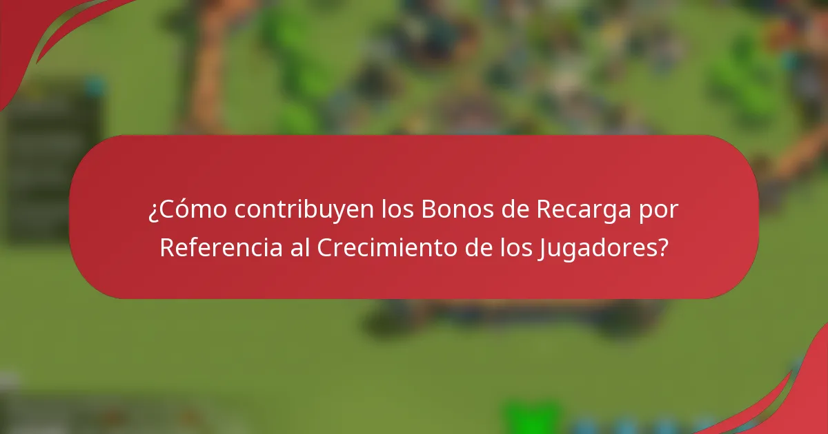 ¿Cómo contribuyen los Bonos de Recarga por Referencia al Crecimiento de los Jugadores?