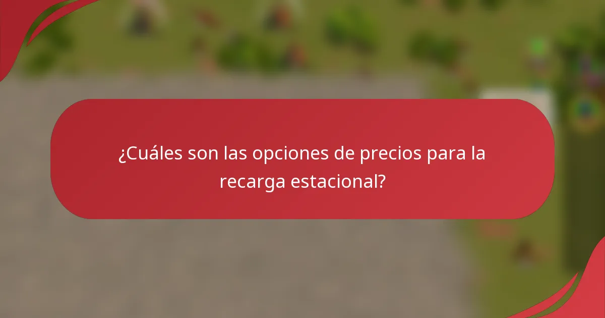 ¿Cuáles son las opciones de precios para la recarga estacional?